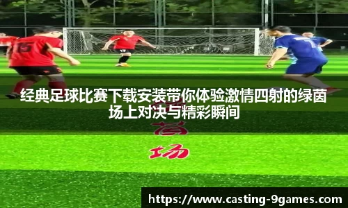 经典足球比赛下载安装带你体验激情四射的绿茵场上对决与精彩瞬间
