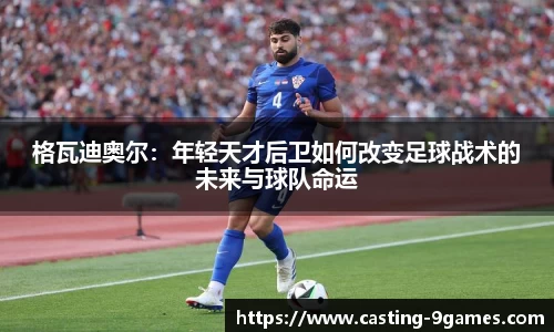 格瓦迪奥尔：年轻天才后卫如何改变足球战术的未来与球队命运