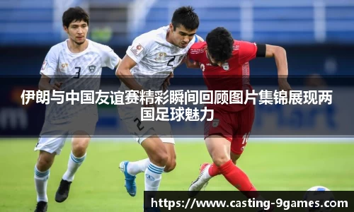 伊朗与中国友谊赛精彩瞬间回顾图片集锦展现两国足球魅力