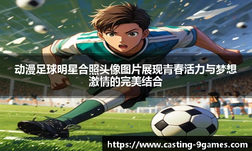 动漫足球明星合照头像图片展现青春活力与梦想激情的完美结合