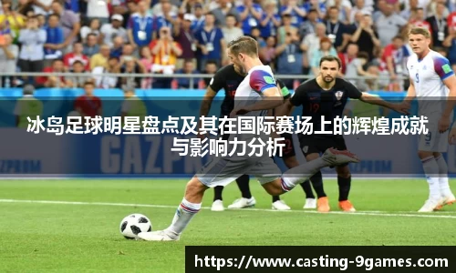 冰岛足球明星盘点及其在国际赛场上的辉煌成就与影响力分析
