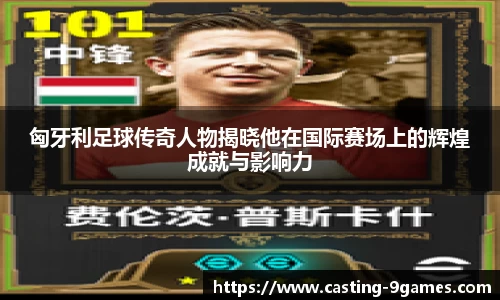 匈牙利足球传奇人物揭晓他在国际赛场上的辉煌成就与影响力